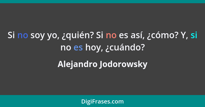 Si no soy yo, ¿quién? Si no es así, ¿cómo? Y, si no es hoy, ¿cuándo?... - Alejandro Jodorowsky