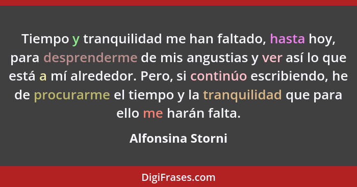 Tiempo y tranquilidad me han faltado, hasta hoy, para desprenderme de mis angustias y ver así lo que está a mí alrededor. Pero, si... - Alfonsina Storni