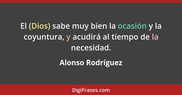 El (Dios) sabe muy bien la ocasión y la coyuntura, y acudirá al tiempo de la necesidad.... - Alonso Rodríguez