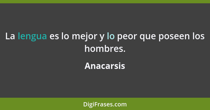 La lengua es lo mejor y lo peor que poseen los hombres.... - Anacarsis