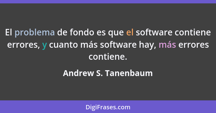 El problema de fondo es que el software contiene errores, y cuanto más software hay, más errores contiene.... - Andrew S. Tanenbaum