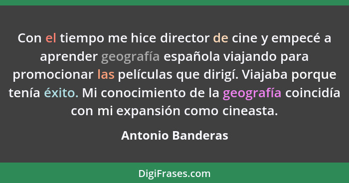 Con el tiempo me hice director de cine y empecé a aprender geografía española viajando para promocionar las películas que dirigí. V... - Antonio Banderas