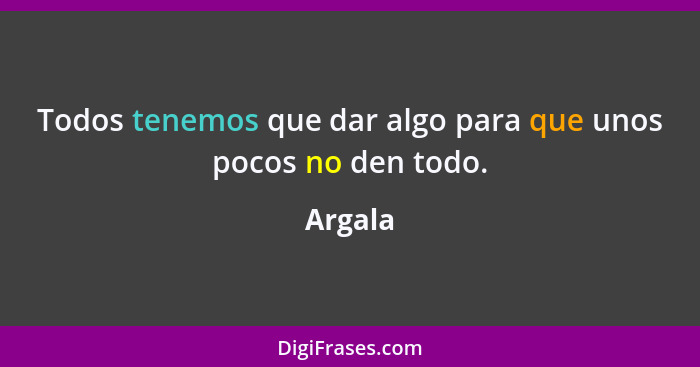 Todos tenemos que dar algo para que unos pocos no den todo.... - Argala