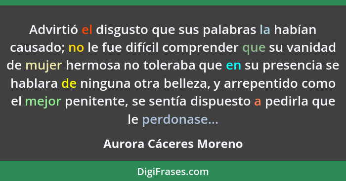 Advirtió el disgusto que sus palabras la habían causado; no le fue difícil comprender que su vanidad de mujer hermosa no toler... - Aurora Cáceres Moreno