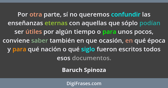 Por otra parte, sí no queremos confundir las enseñanzas eternas con aquellas que sóplo podían ser útiles por algún tiempo o para unos... - Baruch Spinoza