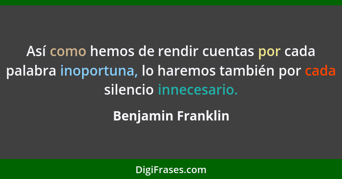 Así como hemos de rendir cuentas por cada palabra inoportuna, lo haremos también por cada silencio innecesario.... - Benjamin Franklin