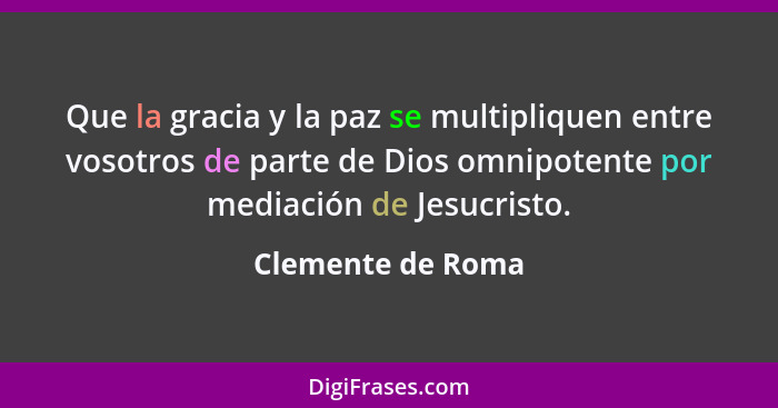 Que la gracia y la paz se multipliquen entre vosotros de parte de Dios omnipotente por mediación de Jesucristo.... - Clemente de Roma