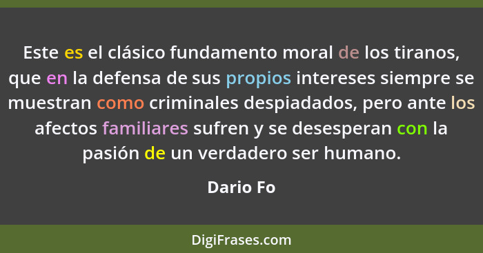 Este es el clásico fundamento moral de los tiranos, que en la defensa de sus propios intereses siempre se muestran como criminales despiada... - Dario Fo