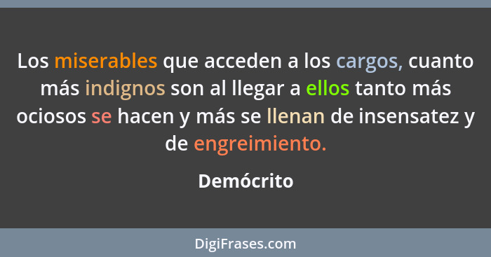 Los miserables que acceden a los cargos, cuanto más indignos son al llegar a ellos tanto más ociosos se hacen y más se llenan de insensate... - Demócrito