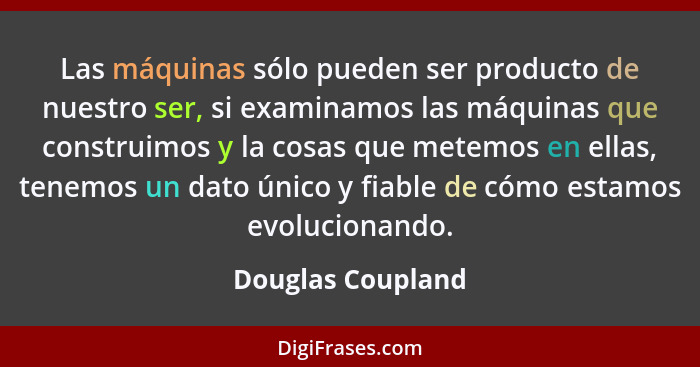 Las máquinas sólo pueden ser producto de nuestro ser, si examinamos las máquinas que construimos y la cosas que metemos en ellas, t... - Douglas Coupland
