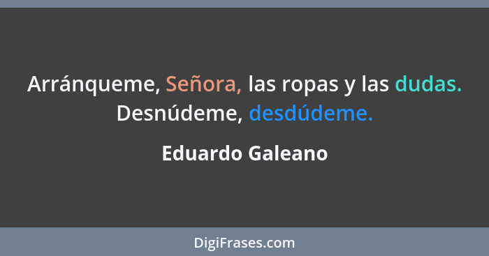 Arránqueme, Señora, las ropas y las dudas. Desnúdeme, desdúdeme.... - Eduardo Galeano