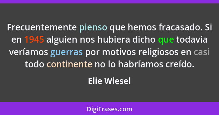 Frecuentemente pienso que hemos fracasado. Si en 1945 alguien nos hubiera dicho que todavía veríamos guerras por motivos religiosos en c... - Elie Wiesel