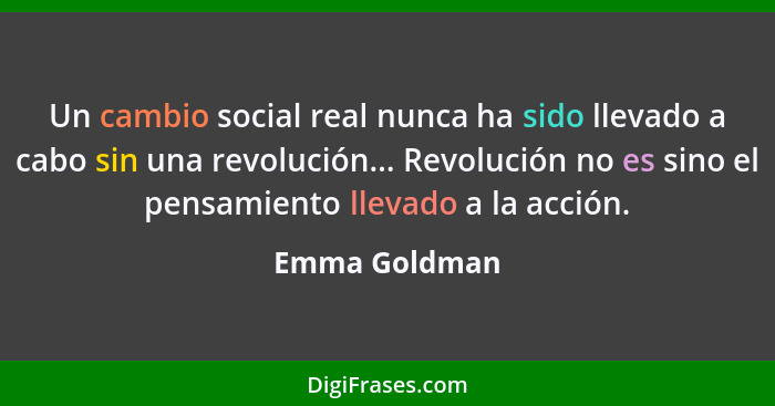 Un cambio social real nunca ha sido llevado a cabo sin una revolución... Revolución no es sino el pensamiento llevado a la acción.... - Emma Goldman