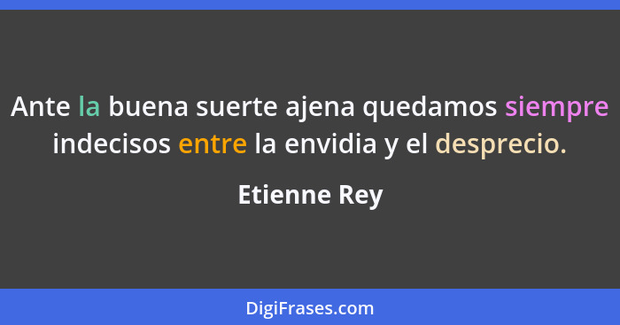 Ante la buena suerte ajena quedamos siempre indecisos entre la envidia y el desprecio.... - Etienne Rey