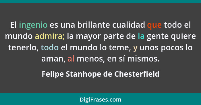 El ingenio es una brillante cualidad que todo el mundo admira; la mayor parte de la gente quiere tenerlo, todo el mu... - Felipe Stanhope de Chesterfield