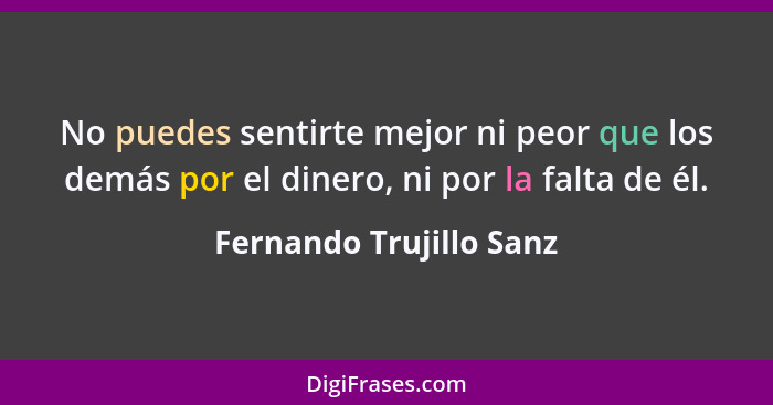 No puedes sentirte mejor ni peor que los demás por el dinero, ni por la falta de él.... - Fernando Trujillo Sanz