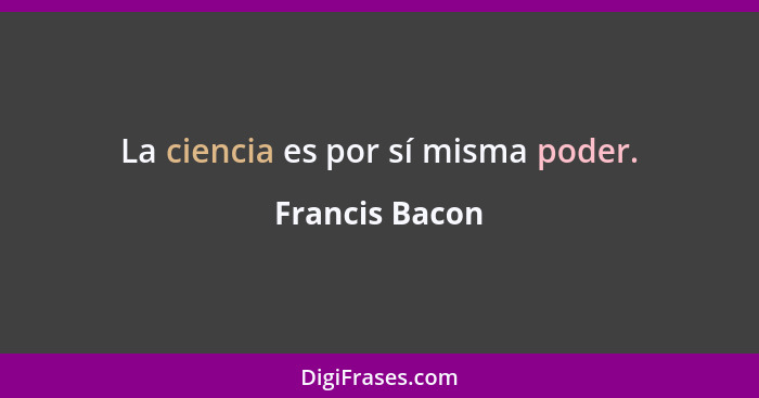 La ciencia es por sí misma poder.... - Francis Bacon