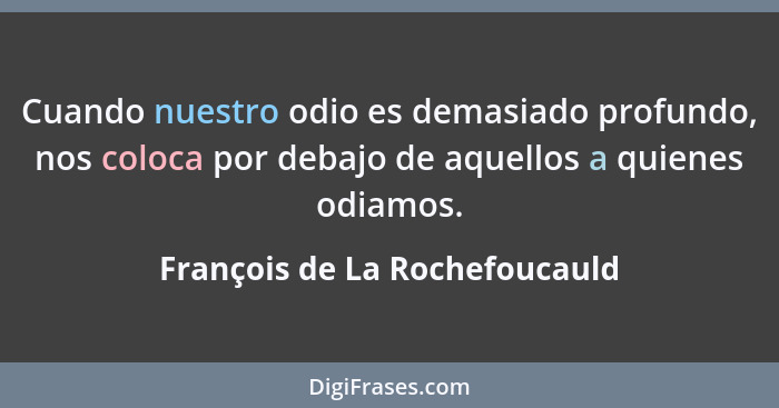 Cuando nuestro odio es demasiado profundo, nos coloca por debajo de aquellos a quienes odiamos.... - François de La Rochefoucauld