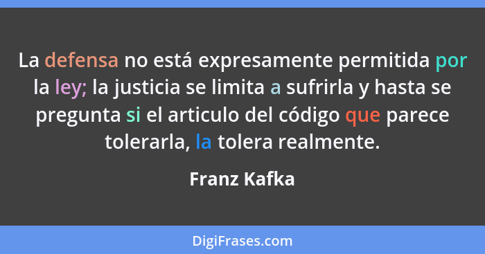 La defensa no está expresamente permitida por la ley; la justicia se limita a sufrirla y hasta se pregunta si el articulo del código que... - Franz Kafka