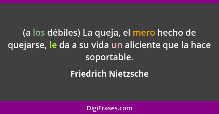 (a los débiles) La queja, el mero hecho de quejarse, le da a su vida un aliciente que la hace soportable.... - Friedrich Nietzsche