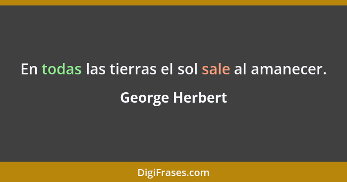 En todas las tierras el sol sale al amanecer.... - George Herbert