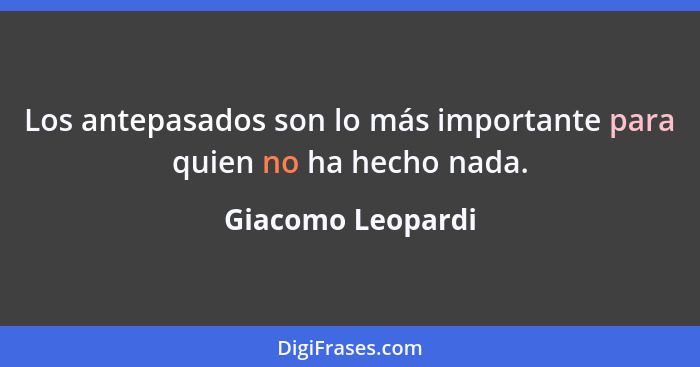 Los antepasados son lo más importante para quien no ha hecho nada.... - Giacomo Leopardi