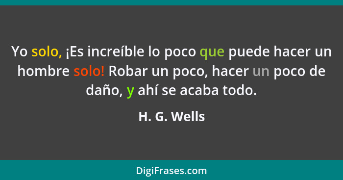 Yo solo, ¡Es increíble lo poco que puede hacer un hombre solo! Robar un poco, hacer un poco de daño, y ahí se acaba todo.... - H. G. Wells