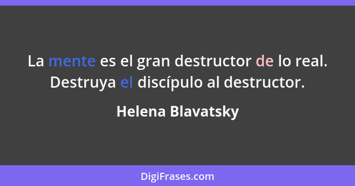 La mente es el gran destructor de lo real. Destruya el discípulo al destructor.... - Helena Blavatsky