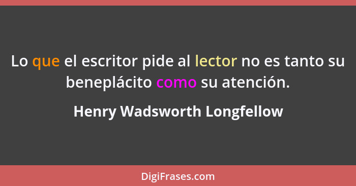 Lo que el escritor pide al lector no es tanto su beneplácito como su atención.... - Henry Wadsworth Longfellow