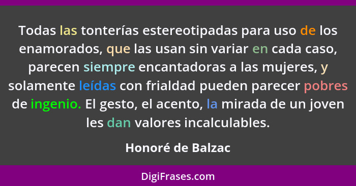 Todas las tonterías estereotipadas para uso de los enamorados, que las usan sin variar en cada caso, parecen siempre encantadoras a... - Honoré de Balzac