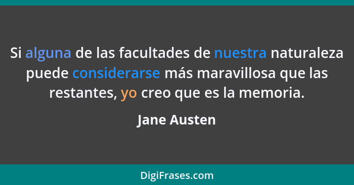 Si alguna de las facultades de nuestra naturaleza puede considerarse más maravillosa que las restantes, yo creo que es la memoria.... - Jane Austen