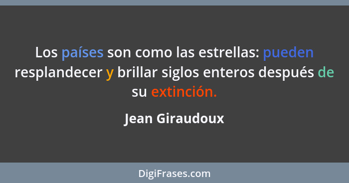 Los países son como las estrellas: pueden resplandecer y brillar siglos enteros después de su extinción.... - Jean Giraudoux