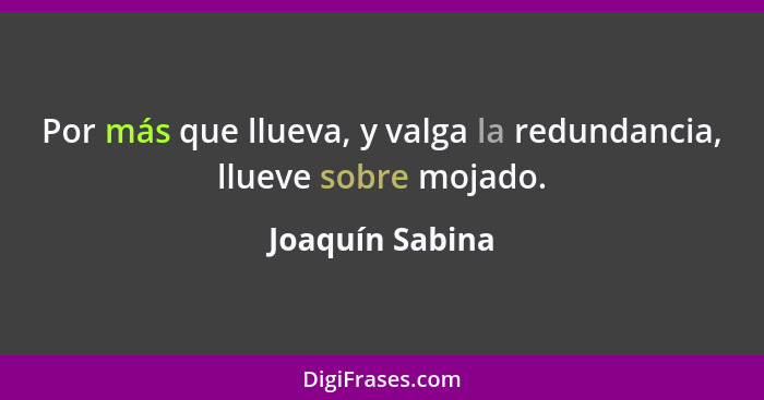 Por más que llueva, y valga la redundancia, llueve sobre mojado.... - Joaquín Sabina