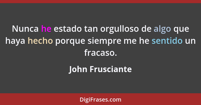 Nunca he estado tan orgulloso de algo que haya hecho porque siempre me he sentido un fracaso.... - John Frusciante