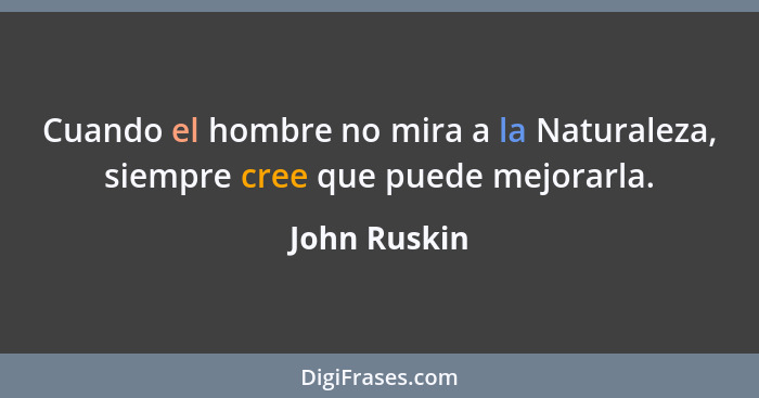 Cuando el hombre no mira a la Naturaleza, siempre cree que puede mejorarla.... - John Ruskin