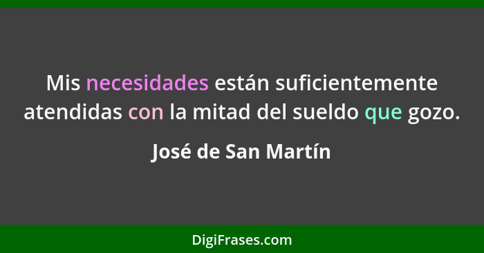 Mis necesidades están suficientemente atendidas con la mitad del sueldo que gozo.... - José de San Martín