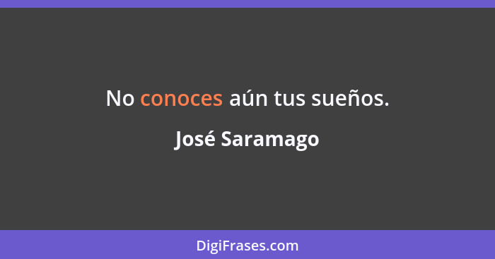 No conoces aún tus sueños.... - José Saramago