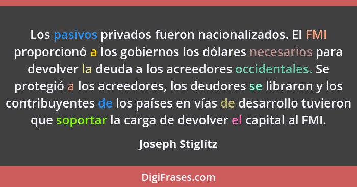 Los pasivos privados fueron nacionalizados. El FMI proporcionó a los gobiernos los dólares necesarios para devolver la deuda a los a... - Joseph Stiglitz