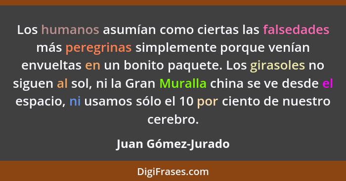 Los humanos asumían como ciertas las falsedades más peregrinas simplemente porque venían envueltas en un bonito paquete. Los giras... - Juan Gómez-Jurado