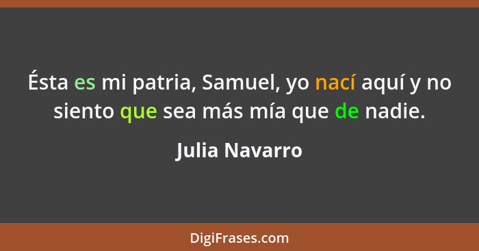 Ésta es mi patria, Samuel, yo nací aquí y no siento que sea más mía que de nadie.... - Julia Navarro