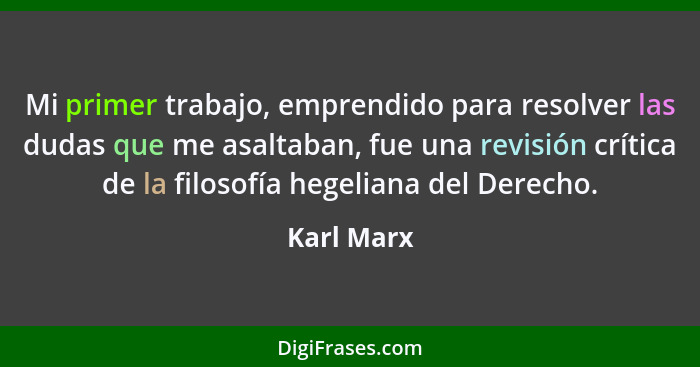 Mi primer trabajo, emprendido para resolver las dudas que me asaltaban, fue una revisión crítica de la filosofía hegeliana del Derecho.... - Karl Marx