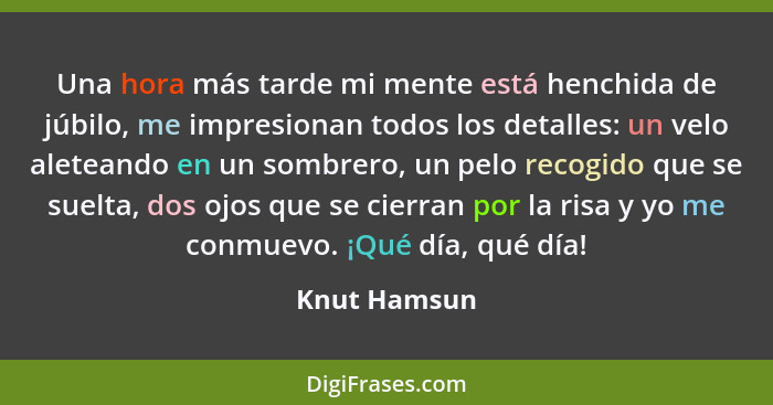 Una hora más tarde mi mente está henchida de júbilo, me impresionan todos los detalles: un velo aleteando en un sombrero, un pelo recogi... - Knut Hamsun