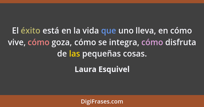 El éxito está en la vida que uno lleva, en cómo vive, cómo goza, cómo se integra, cómo disfruta de las pequeñas cosas.... - Laura Esquivel