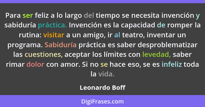 Para ser feliz a lo largo del tiempo se necesita invención y sabiduría práctica. Invención es la capacidad de romper la rutina: visita... - Leonardo Boff