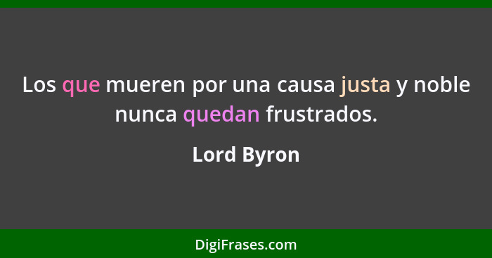 Los que mueren por una causa justa y noble nunca quedan frustrados.... - Lord Byron