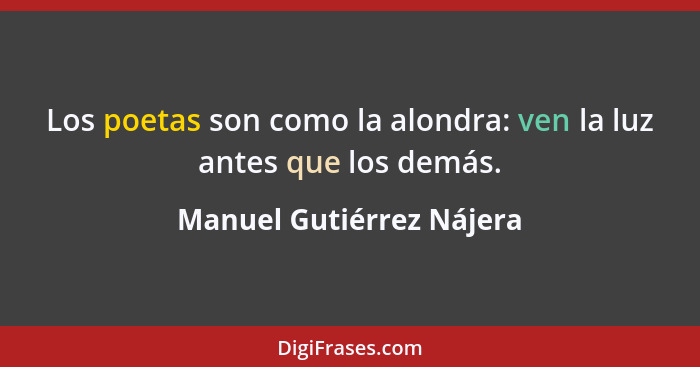 Los poetas son como la alondra: ven la luz antes que los demás.... - Manuel Gutiérrez Nájera