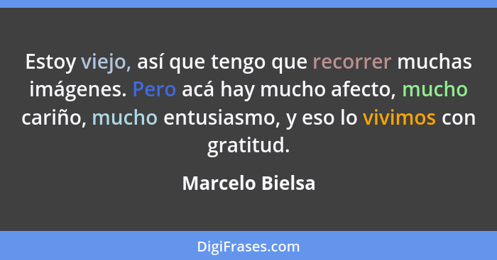 Estoy viejo, así que tengo que recorrer muchas imágenes. Pero acá hay mucho afecto, mucho cariño, mucho entusiasmo, y eso lo vivimos... - Marcelo Bielsa