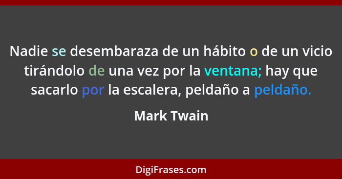 Nadie se desembaraza de un hábito o de un vicio tirándolo de una vez por la ventana; hay que sacarlo por la escalera, peldaño a peldaño.... - Mark Twain