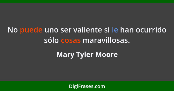 No puede uno ser valiente si le han ocurrido sólo cosas maravillosas.... - Mary Tyler Moore
