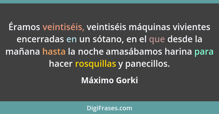 Éramos veintiséis, veintiséis máquinas vivientes encerradas en un sótano, en el que desde la mañana hasta la noche amasábamos harina pa... - Máximo Gorki